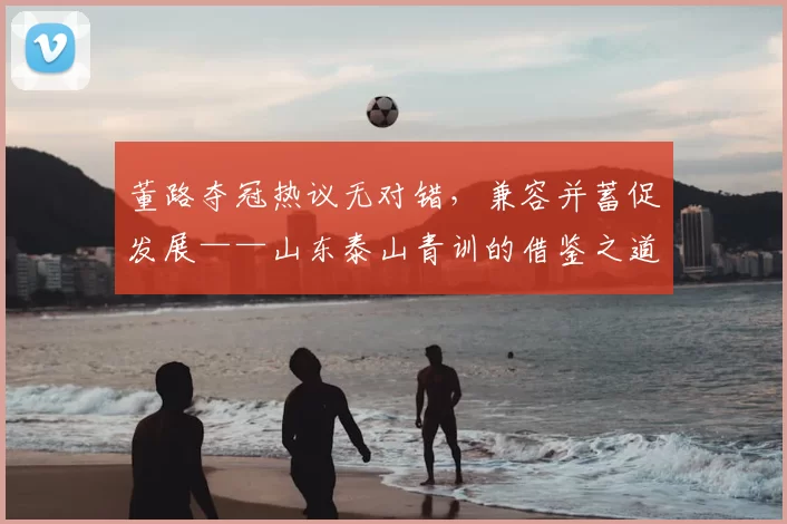董路夺冠热议无对错，兼容并蓄促发展——山东泰山青训的借鉴之道
