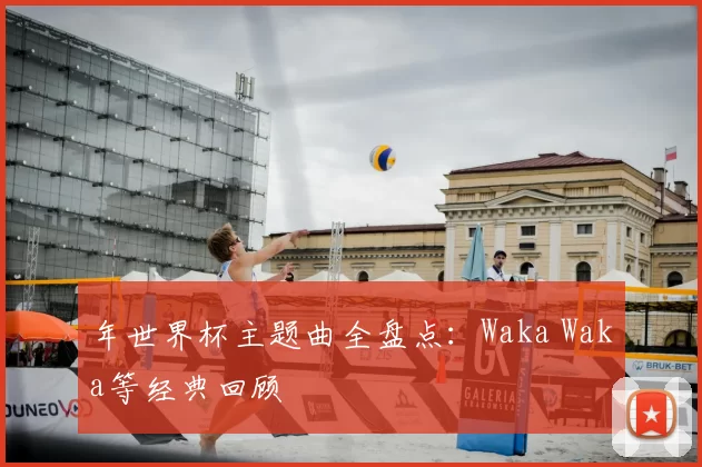 年世界杯主题曲全盘点：Waka Waka等经典回顾