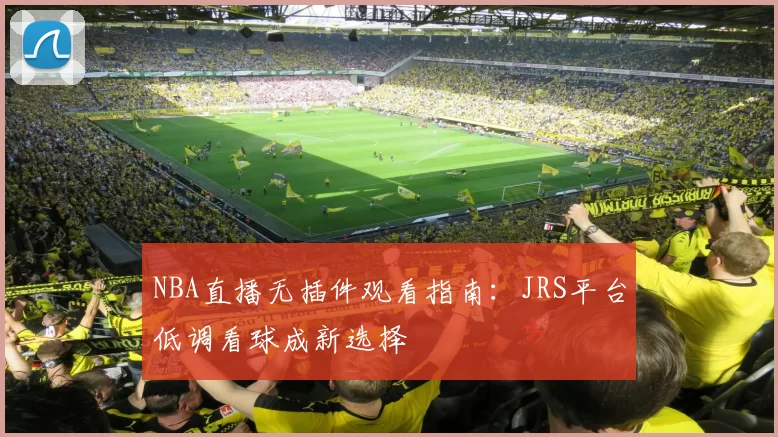 NBA直播无插件观看指南：JRS平台低调看球成新选择