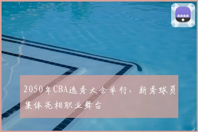 2050年CBA选秀大会举行，新秀球员集体亮相职业舞台