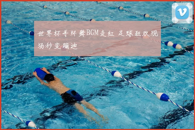 世界杯手环舞BGM走红 足球狂欢现场秒变蹦迪