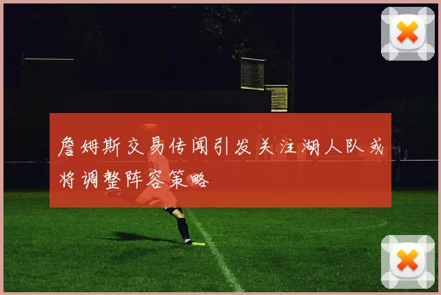 詹姆斯交易传闻引发关注湖人队或将调整阵容策略