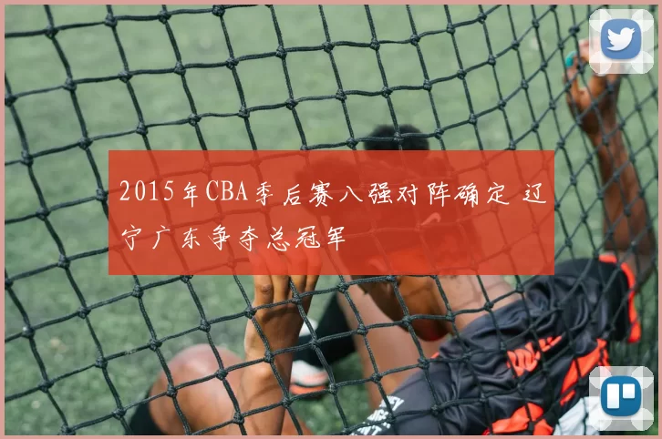 2015年CBA季后赛八强对阵确定 辽宁广东争夺总冠军