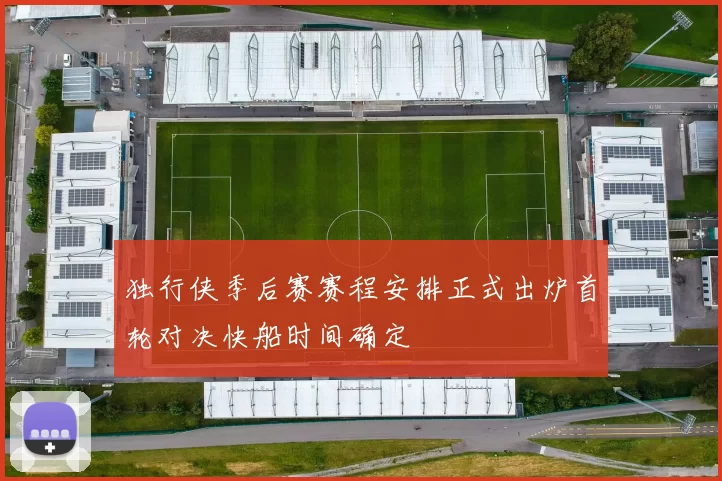 独行侠季后赛赛程安排正式出炉首轮对决快船时间确定