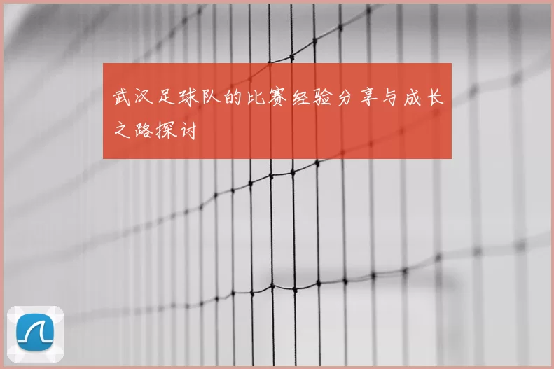 武汉足球队的比赛经验分享与成长之路探讨