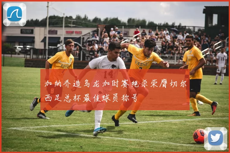 加纳乔造乌龙加时赛绝杀荣膺切尔西足总杯最佳球员称号