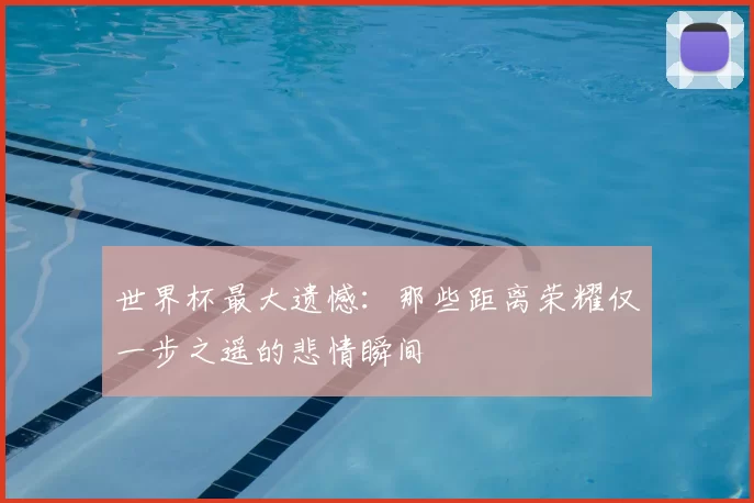 世界杯最大遗憾:那些距离荣耀仅一步之遥的悲情瞬间