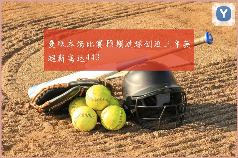 曼联本场比赛预期进球创近三年英超新高达443