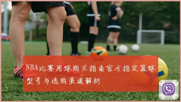 NBA比赛用球购买指南官方指定篮球型号与选购渠道解析