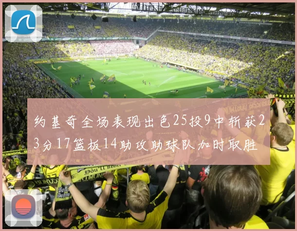 约基奇全场表现出色25投9中斩获23分17篮板14助攻助球队加时取胜