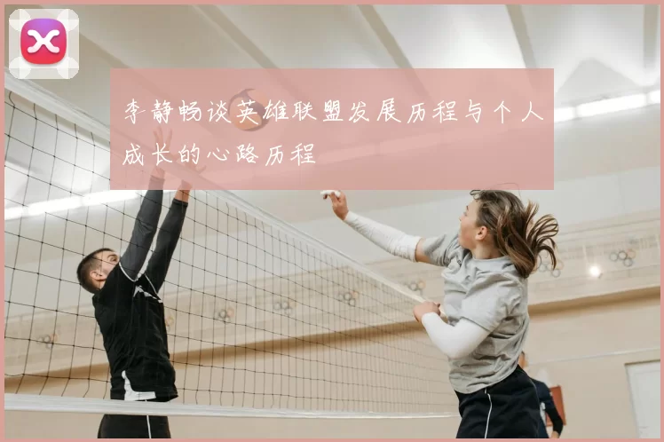 李静畅谈英雄联盟发展历程与个人成长的心路历程