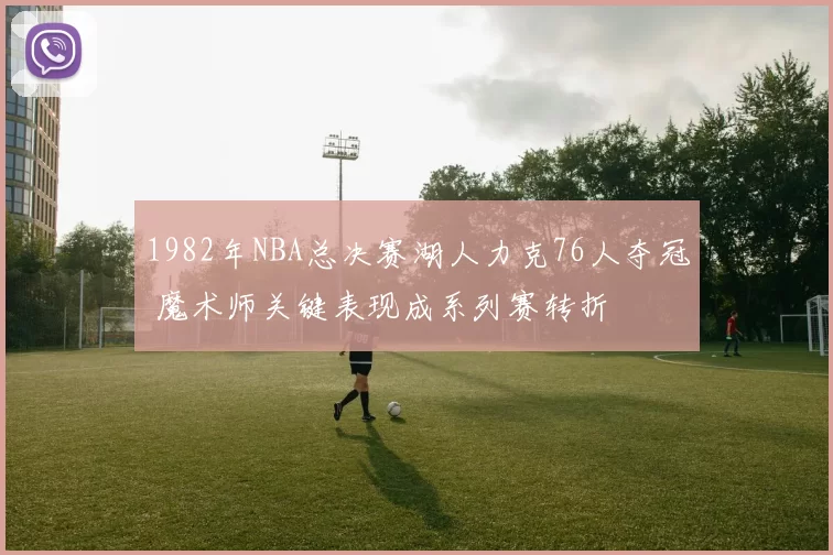 1982年NBA总决赛湖人力克76人夺冠 魔术师关键表现成系列赛转折