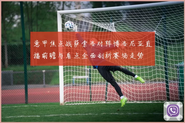 意甲焦点战萨索洛对阵博洛尼亚直播前瞻与看点全面剖析赛场走势