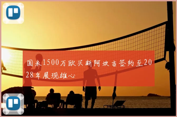 国米1500万欧买断阿坎吉签约至2028年展现雄心