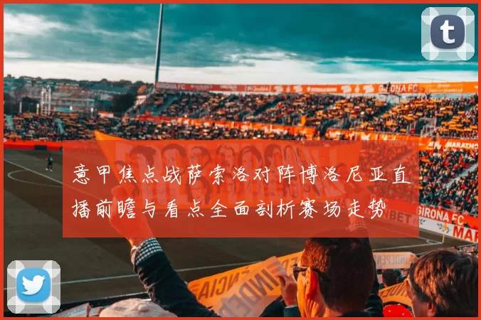 意甲焦点战萨索洛对阵博洛尼亚直播前瞻与看点全面剖析赛场走势