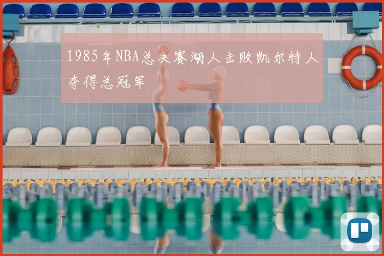 1985年NBA总决赛湖人击败凯尔特人夺得总冠军