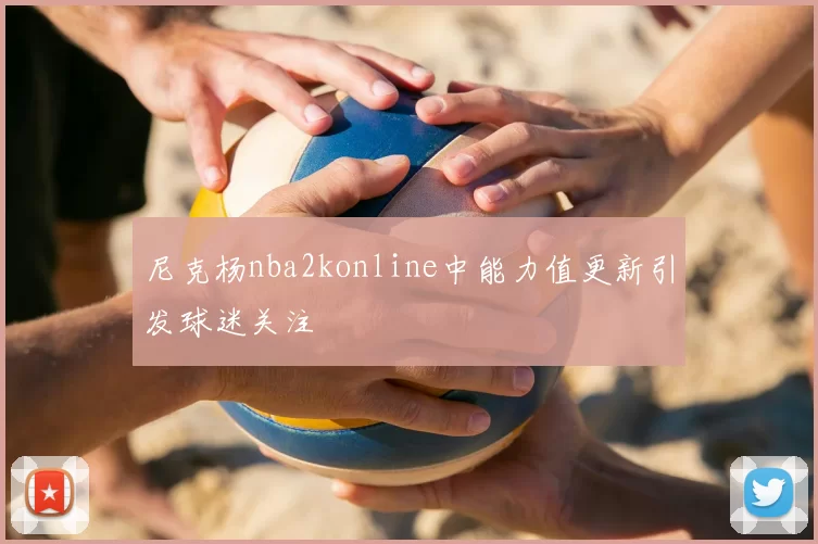 尼克杨nba2konline中能力值更新引发球迷关注