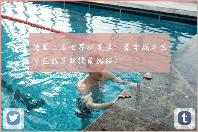 德国上届世界杯复盘:豪华战车为何在俄罗斯提前抛锚?