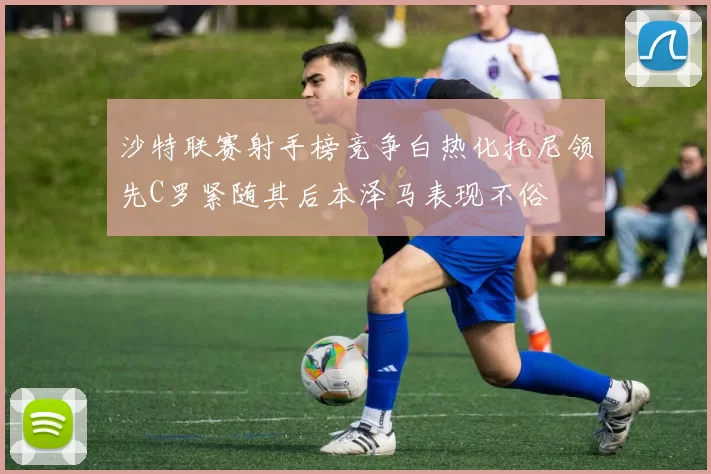 沙特联赛射手榜竞争白热化托尼领先C罗紧随其后本泽马表现不俗