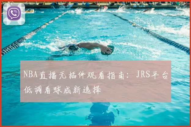 NBA直播无插件观看指南：JRS平台低调看球成新选择