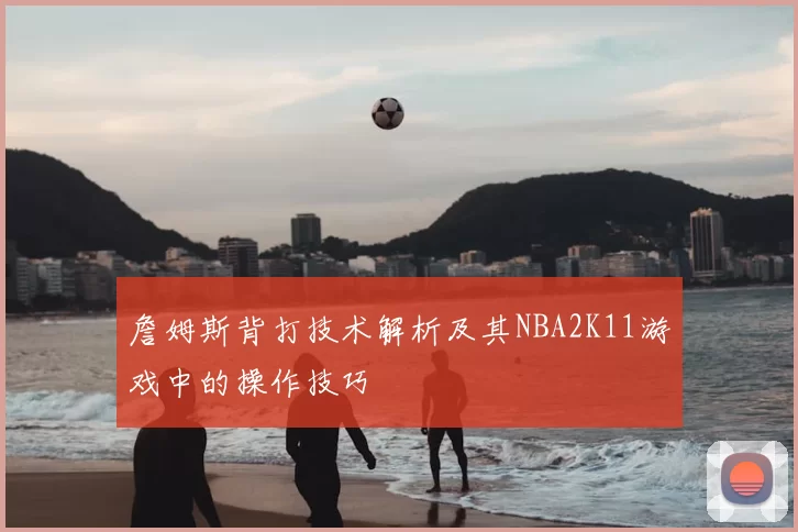 詹姆斯背打技术解析及其NBA2K11游戏中的操作技巧