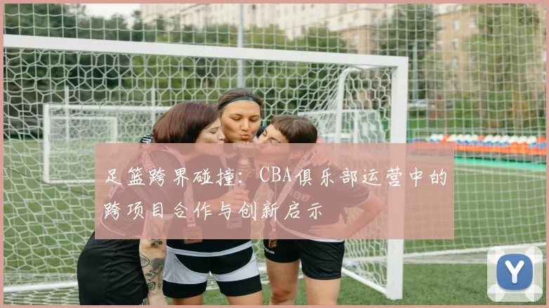 足篮跨界碰撞：CBA俱乐部运营中的跨项目合作与创新启示