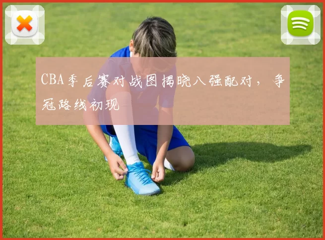 CBA季后赛对战图揭晓八强配对，争冠路线初现