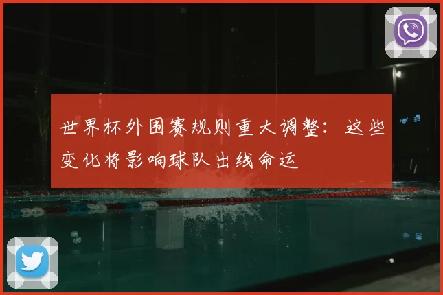 世界杯外围赛规则重大调整:这些变化将影响球队出线命运
