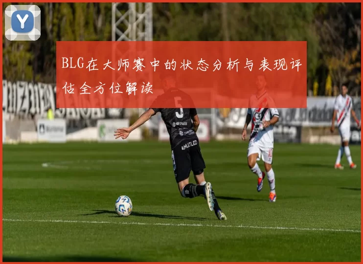 BLG在大师赛中的状态分析与表现评估全方位解读