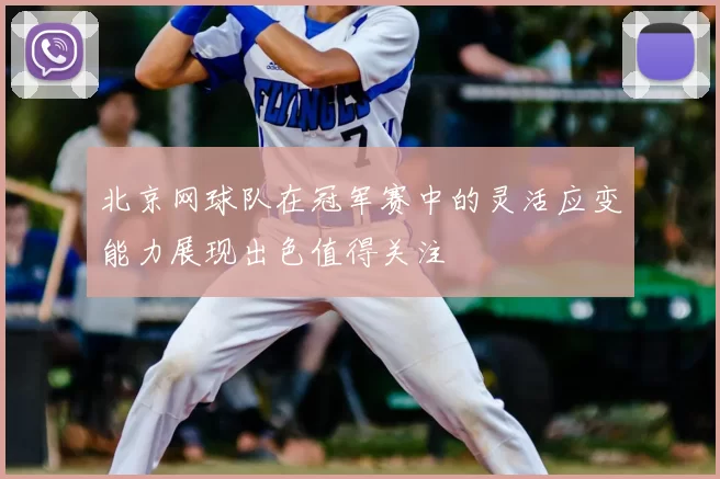 北京网球队在冠军赛中的灵活应变能力展现出色值得关注