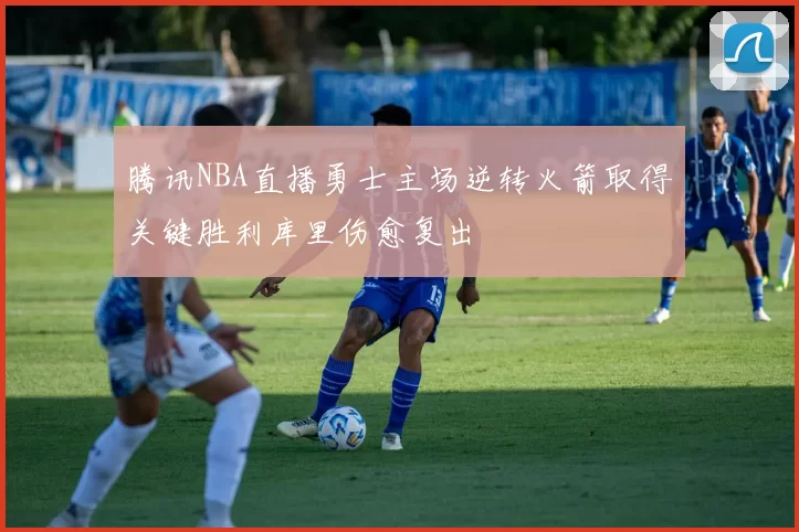 腾讯NBA直播勇士主场逆转火箭取得关键胜利库里伤愈复出