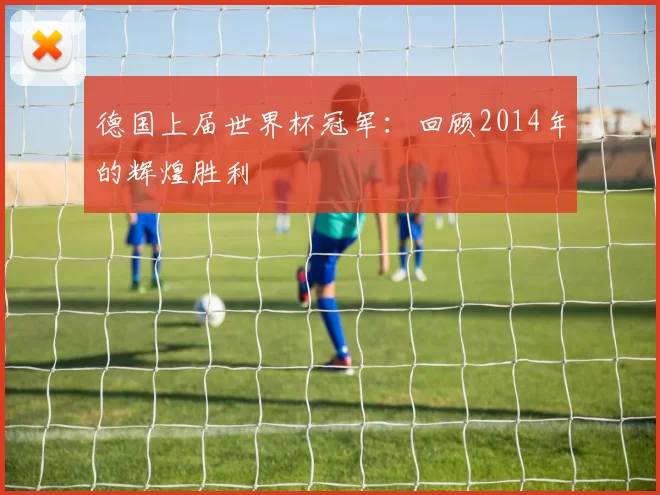 德国上届世界杯冠军：回顾2014年的辉煌胜利