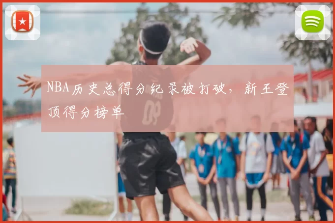 NBA历史总得分纪录被打破，新王登顶得分榜单