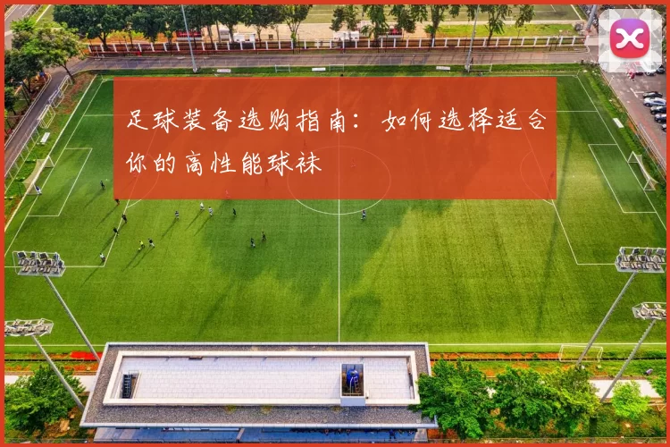 足球装备选购指南：如何选择适合你的高性能球袜