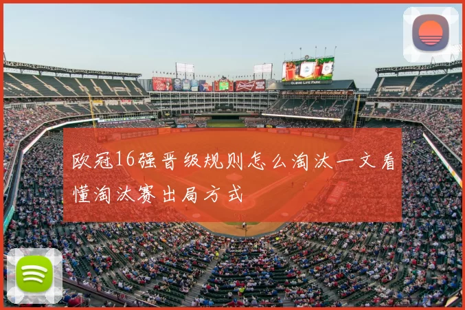 欧冠16强晋级规则怎么淘汰一文看懂淘汰赛出局方式