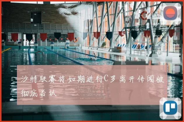 沙特联赛将如期进行C罗离开传闻被彻底否认