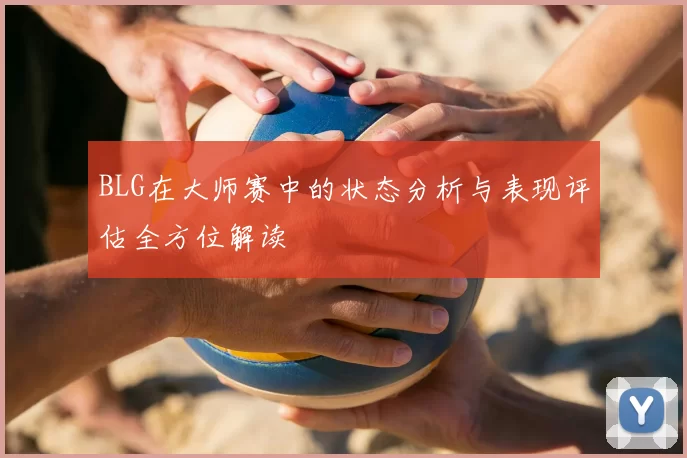 BLG在大师赛中的状态分析与表现评估全方位解读