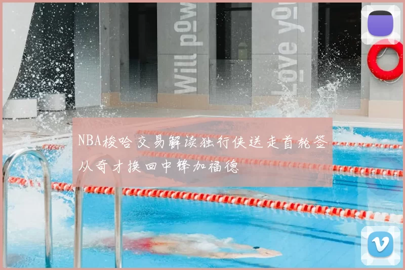 NBA梭哈交易解读独行侠送走首轮签从奇才换回中锋加福德
