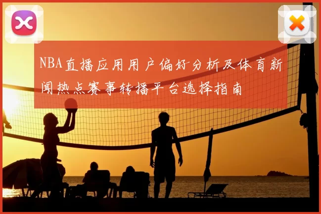 NBA直播应用用户偏好分析及体育新闻热点赛事转播平台选择指南