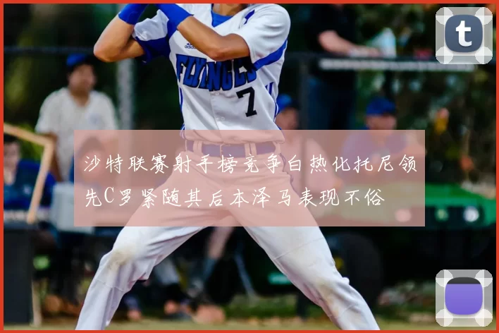 沙特联赛射手榜竞争白热化托尼领先C罗紧随其后本泽马表现不俗