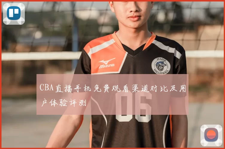 CBA直播手机免费观看渠道对比及用户体验评测