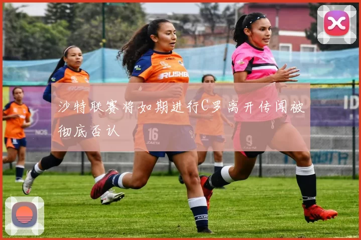 沙特联赛将如期进行C罗离开传闻被彻底否认