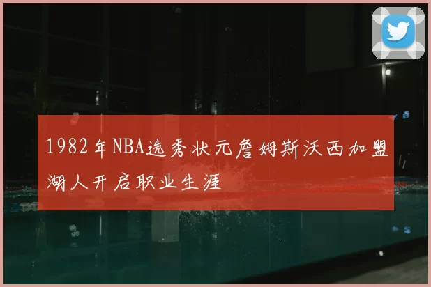 1982年NBA选秀状元詹姆斯沃西加盟湖人开启职业生涯