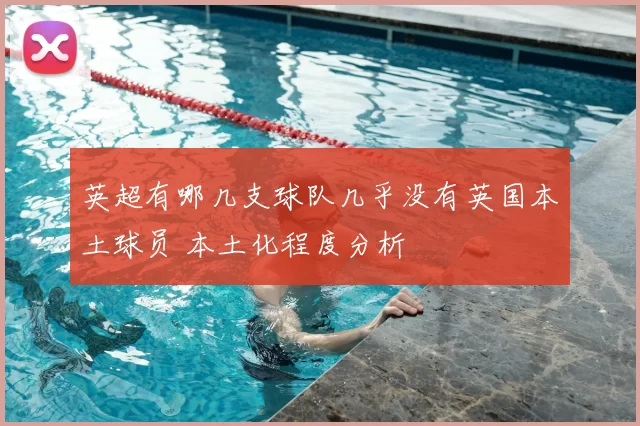 英超有哪几支球队几乎没有英国本土球员 本土化程度分析