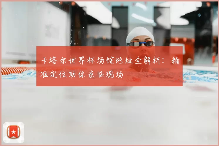 卡塔尔世界杯场馆地址全解析：精准定位助你亲临现场
