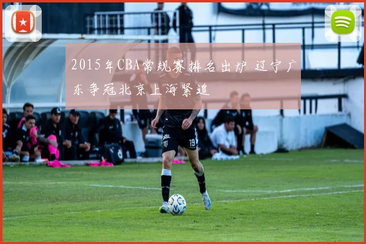 2015年CBA常规赛排名出炉 辽宁广东争冠北京上海紧追