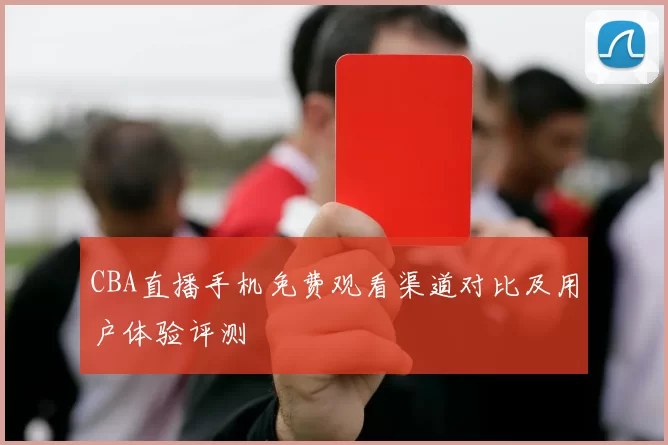 CBA直播手机免费观看渠道对比及用户体验评测