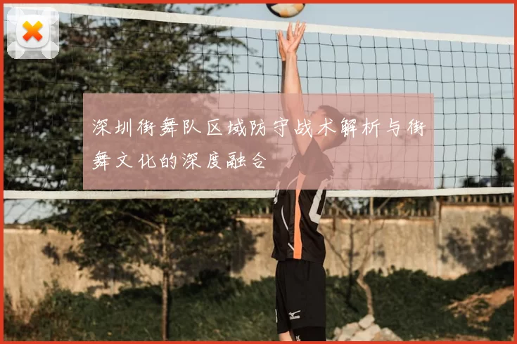 深圳街舞队区域防守战术解析与街舞文化的深度融合