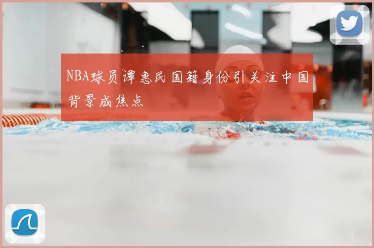 NBA球员谭惠民国籍身份引关注中国背景成焦点