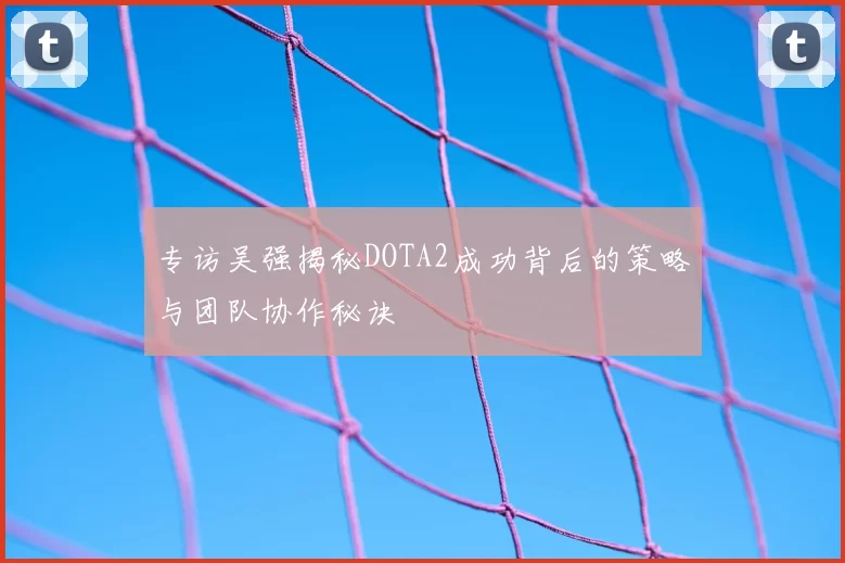 专访吴强揭秘DOTA2成功背后的策略与团队协作秘诀